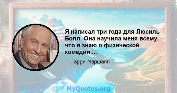 Я написал три года для Люсиль Болл. Она научила меня всему, что я знаю о физической комедии ...