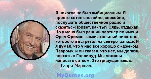 Я никогда не был амбициозным. Я просто хотел спокойно, спокойно, послушать общественное радио и сказать: «Привет, как ты? Сядь, отдыхай. Но у меня был ранний партнер по имени Фред Фриман, замечательный писатель,