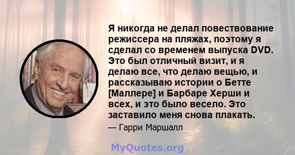 Я никогда не делал повествование режиссера на пляжах, поэтому я сделал со временем выпуска DVD. Это был отличный визит, и я делаю все, что делаю вещью, и рассказываю истории о Бетте [Маллере] и Барбаре Херши и всех, и