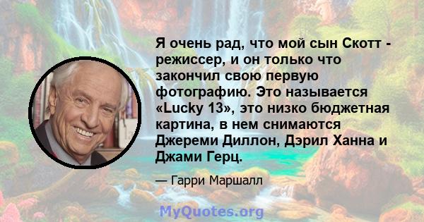 Я очень рад, что мой сын Скотт - режиссер, и он только что закончил свою первую фотографию. Это называется «Lucky 13», это низко бюджетная картина, в нем снимаются Джереми Диллон, Дэрил Ханна и Джами Герц.