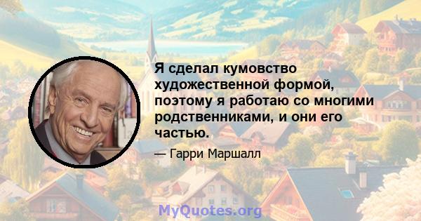 Я сделал кумовство художественной формой, поэтому я работаю со многими родственниками, и они его частью.