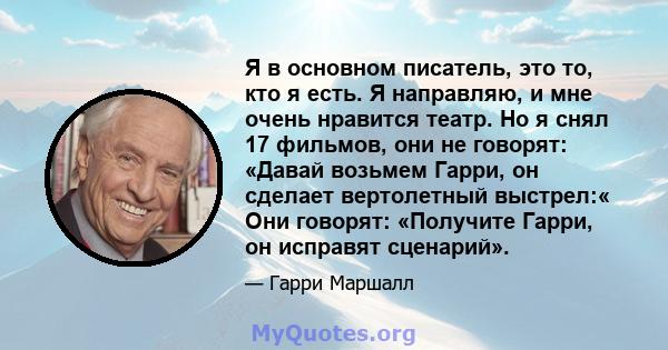 Я в основном писатель, это то, кто я есть. Я направляю, и мне очень нравится театр. Но я снял 17 фильмов, они не говорят: «Давай возьмем Гарри, он сделает вертолетный выстрел:« Они говорят: «Получите Гарри, он исправят