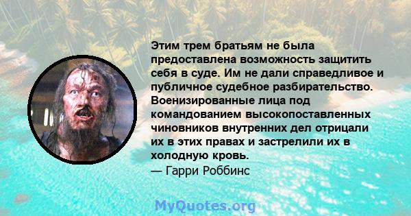 Этим трем братьям не была предоставлена ​​возможность защитить себя в суде. Им не дали справедливое и публичное судебное разбирательство. Военизированные лица под командованием высокопоставленных чиновников внутренних