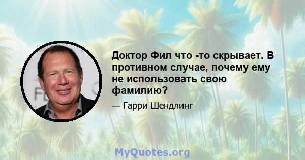 Доктор Фил что -то скрывает. В противном случае, почему ему не использовать свою фамилию?