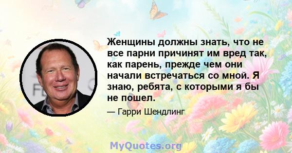 Женщины должны знать, что не все парни причинят им вред так, как парень, прежде чем они начали встречаться со мной. Я знаю, ребята, с которыми я бы не пошел.