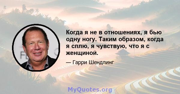 Когда я не в отношениях, я бью одну ногу. Таким образом, когда я сплю, я чувствую, что я с женщиной.