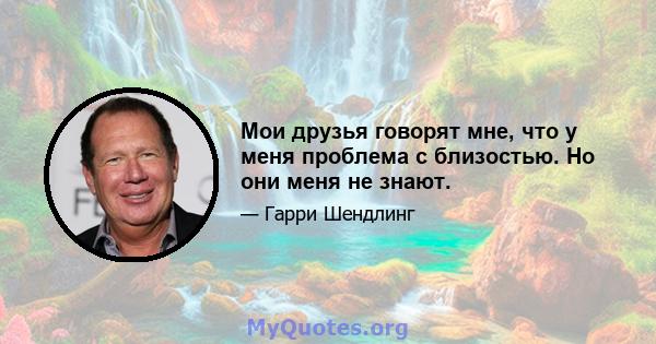 Мои друзья говорят мне, что у меня проблема с близостью. Но они меня не знают.