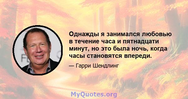 Однажды я занимался любовью в течение часа и пятнадцати минут, но это была ночь, когда часы становятся впереди.