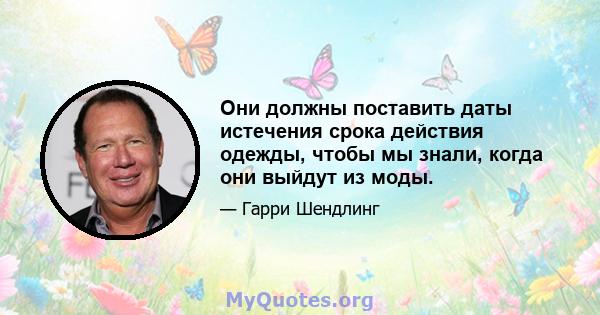 Они должны поставить даты истечения срока действия одежды, чтобы мы знали, когда они выйдут из моды.