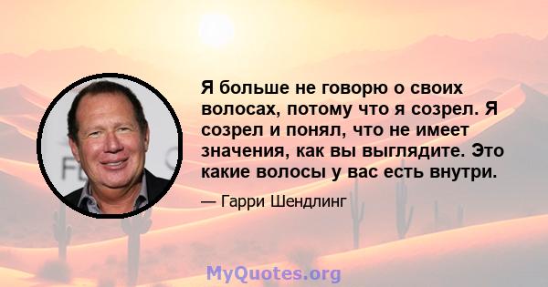 Я больше не говорю о своих волосах, потому что я созрел. Я созрел и понял, что не имеет значения, как вы выглядите. Это какие волосы у вас есть внутри.