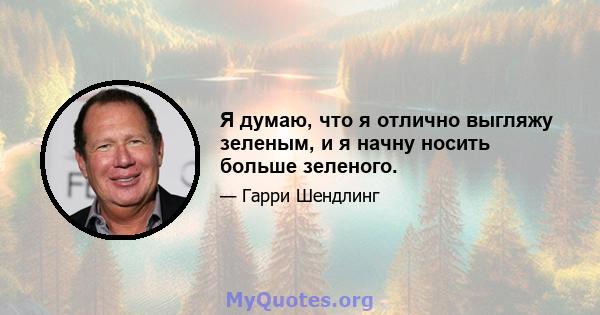 Я думаю, что я отлично выгляжу зеленым, и я начну носить больше зеленого.