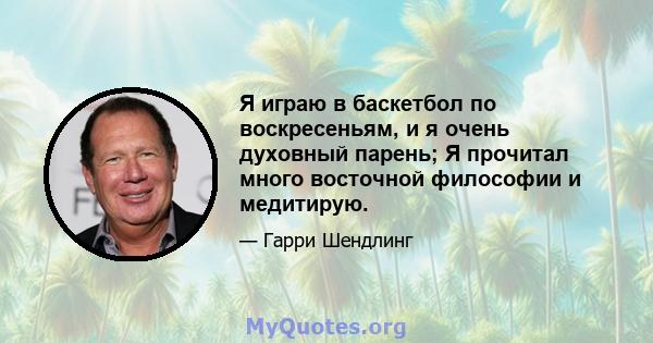 Я играю в баскетбол по воскресеньям, и я очень духовный парень; Я прочитал много восточной философии и медитирую.