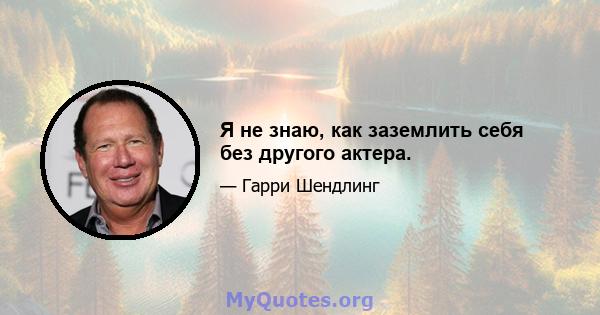 Я не знаю, как заземлить себя без другого актера.