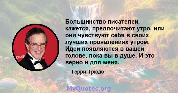 Большинство писателей, кажется, предпочитают утро, или они чувствуют себя в своих лучших проявлениях утром. Идеи появляются в вашей голове, пока вы в душе. И это верно и для меня.