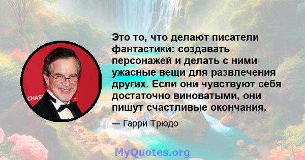 Это то, что делают писатели фантастики: создавать персонажей и делать с ними ужасные вещи для развлечения других. Если они чувствуют себя достаточно виноватыми, они пишут счастливые окончания.