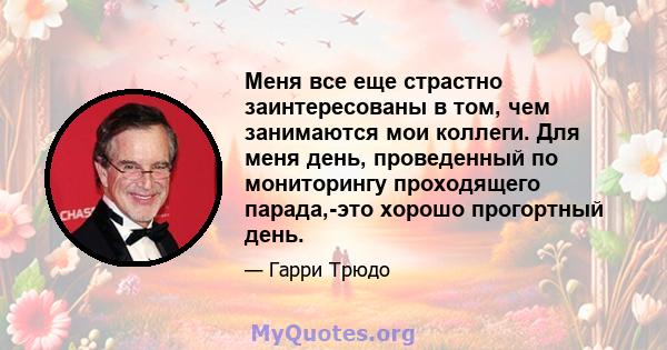 Меня все еще страстно заинтересованы в том, чем занимаются мои коллеги. Для меня день, проведенный по мониторингу проходящего парада,-это хорошо прогортный день.