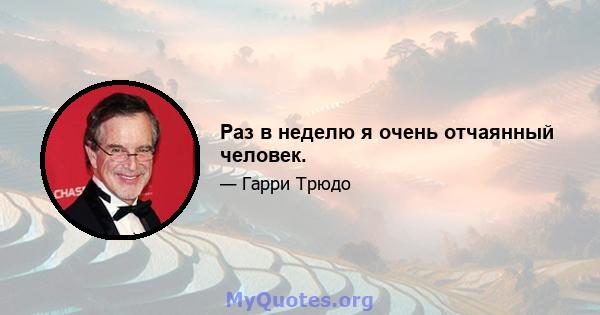 Раз в неделю я очень отчаянный человек.