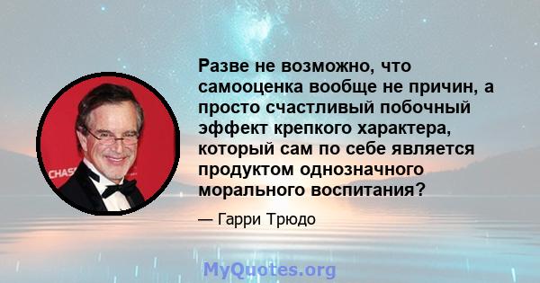 Разве не возможно, что самооценка вообще не причин, а просто счастливый побочный эффект крепкого характера, который сам по себе является продуктом однозначного морального воспитания?