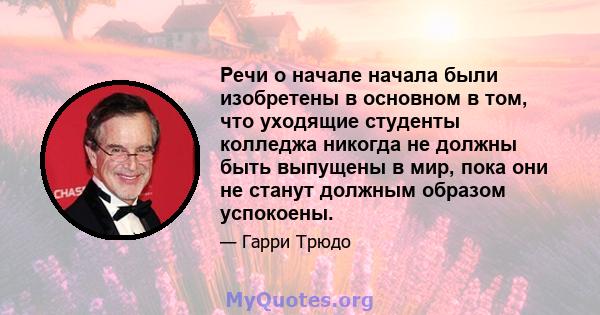 Речи о начале начала были изобретены в основном в том, что уходящие студенты колледжа никогда не должны быть выпущены в мир, пока они не станут должным образом успокоены.