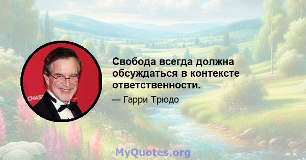 Свобода всегда должна обсуждаться в контексте ответственности.