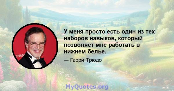 У меня просто есть один из тех наборов навыков, который позволяет мне работать в нижнем белье.