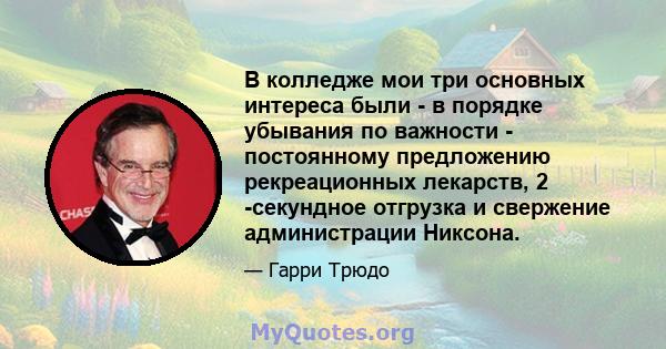 В колледже мои три основных интереса были - в порядке убывания по важности - постоянному предложению рекреационных лекарств, 2 -секундное отгрузка и свержение администрации Никсона.