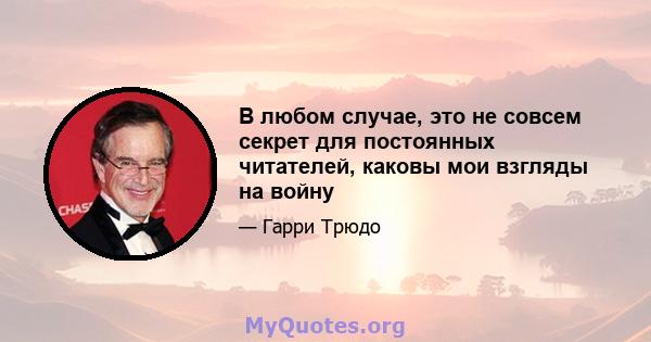 В любом случае, это не совсем секрет для постоянных читателей, каковы мои взгляды на войну