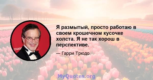 Я размытый, просто работаю в своем крошечном кусочке холста. Я не так хорош в перспективе.