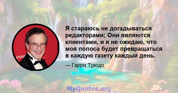 Я стараюсь не догадываться редакторами; Они являются клиентами, и я не ожидаю, что моя полоса будет превращаться в каждую газету каждый день.