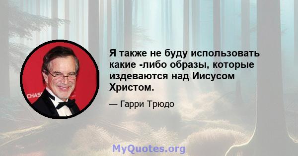 Я также не буду использовать какие -либо образы, которые издеваются над Иисусом Христом.