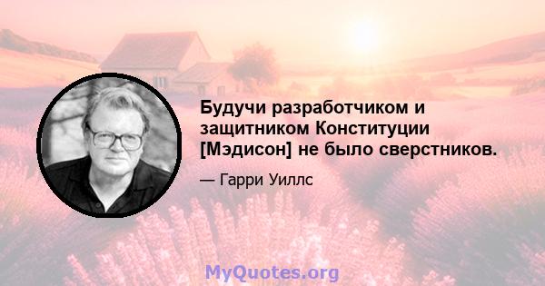 Будучи разработчиком и защитником Конституции [Мэдисон] не было сверстников.