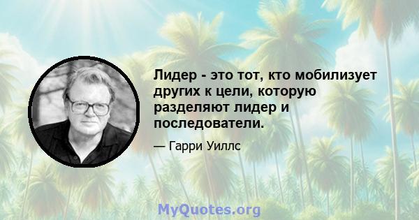 Лидер - это тот, кто мобилизует других к цели, которую разделяют лидер и последователи.