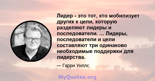 Лидер - это тот, кто мобилизует других к цели, которую разделяют лидеры и последователи. ... Лидеры, последователи и цели составляют три одинаково необходимые поддержки для лидерства.