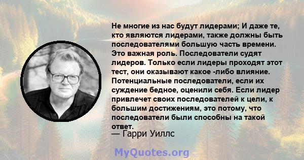 Не многие из нас будут лидерами; И даже те, кто являются лидерами, также должны быть последователями большую часть времени. Это важная роль. Последователи судят лидеров. Только если лидеры проходят этот тест, они