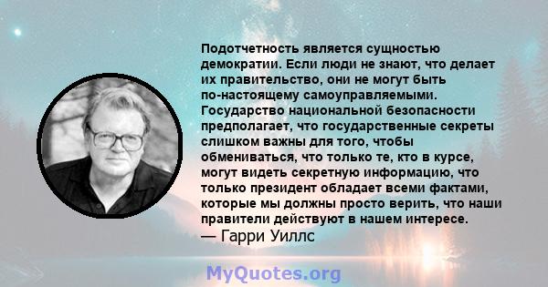 Подотчетность является сущностью демократии. Если люди не знают, что делает их правительство, они не могут быть по-настоящему самоуправляемыми. Государство национальной безопасности предполагает, что государственные