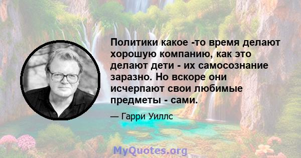 Политики какое -то время делают хорошую компанию, как это делают дети - их самосознание заразно. Но вскоре они исчерпают свои любимые предметы - сами.