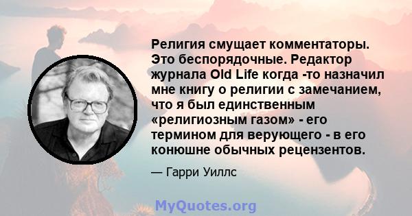 Религия смущает комментаторы. Это беспорядочные. Редактор журнала Old Life когда -то назначил мне книгу о религии с замечанием, что я был единственным «религиозным газом» - его термином для верующего - в его конюшне