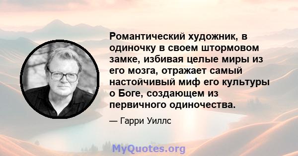 Романтический художник, в одиночку в своем штормовом замке, избивая целые миры из его мозга, отражает самый настойчивый миф его культуры о Боге, создающем из первичного одиночества.