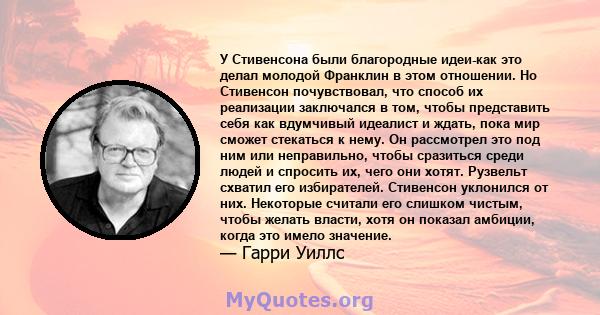 У Стивенсона были благородные идеи-как это делал молодой Франклин в этом отношении. Но Стивенсон почувствовал, что способ их реализации заключался в том, чтобы представить себя как вдумчивый идеалист и ждать, пока мир