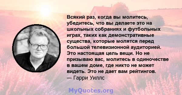 Всякий раз, когда вы молитесь, убедитесь, что вы делаете это на школьных собраниях и футбольных играх, таких как демонстративные существа, которые молятся перед большой телевизионной аудиторией. Это настоящая цель вещи. 