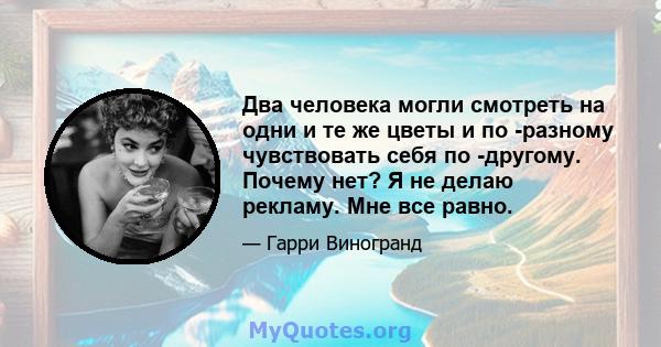 Два человека могли смотреть на одни и те же цветы и по -разному чувствовать себя по -другому. Почему нет? Я не делаю рекламу. Мне все равно.