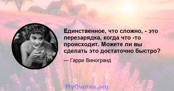 Единственное, что сложно, - это перезарядка, когда что -то происходит. Можете ли вы сделать это достаточно быстро?