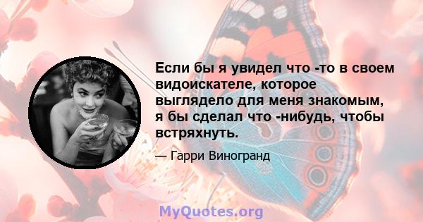 Если бы я увидел что -то в своем видоискателе, которое выглядело для меня знакомым, я бы сделал что -нибудь, чтобы встряхнуть.