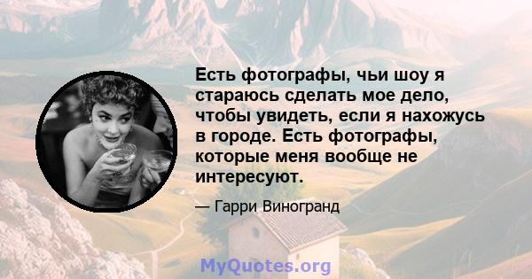 Есть фотографы, чьи шоу я стараюсь сделать мое дело, чтобы увидеть, если я нахожусь в городе. Есть фотографы, которые меня вообще не интересуют.