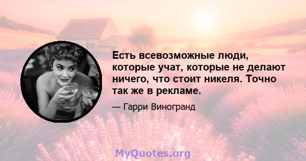 Есть всевозможные люди, которые учат, которые не делают ничего, что стоит никеля. Точно так же в рекламе.