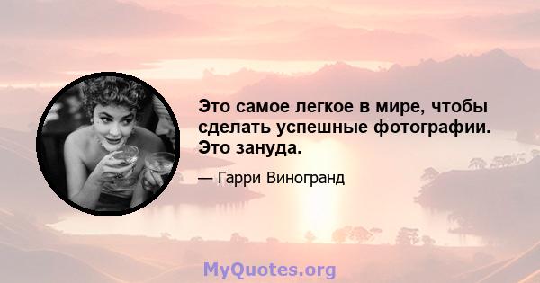 Это самое легкое в мире, чтобы сделать успешные фотографии. Это зануда.