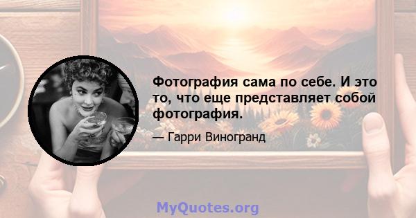 Фотография сама по себе. И это то, что еще представляет собой фотография.