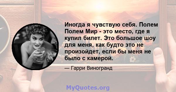 Иногда я чувствую себя. Полем Полем Мир - это место, где я купил билет. Это большое шоу для меня, как будто это не произойдет, если бы меня не было с камерой.