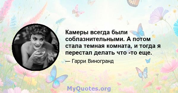 Камеры всегда были соблазнительными. А потом стала темная комната, и тогда я перестал делать что -то еще.