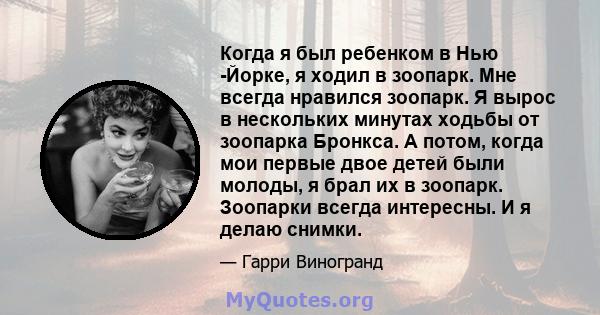 Когда я был ребенком в Нью -Йорке, я ходил в зоопарк. Мне всегда нравился зоопарк. Я вырос в нескольких минутах ходьбы от зоопарка Бронкса. А потом, когда мои первые двое детей были молоды, я брал их в зоопарк. Зоопарки 